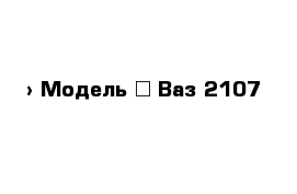  › Модель ­ Ваз 2107